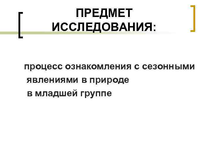 ПРЕДМЕТ ИССЛЕДОВАНИЯ: процесс ознакомления с сезонными явлениями в природе в младшей группе 