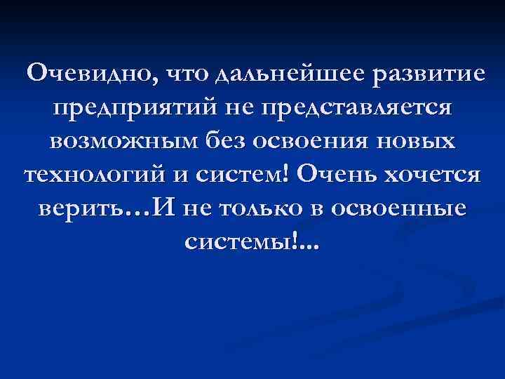 Очевидно, что дальнейшее развитие предприятий не представляется возможным без освоения новых технологий и систем!