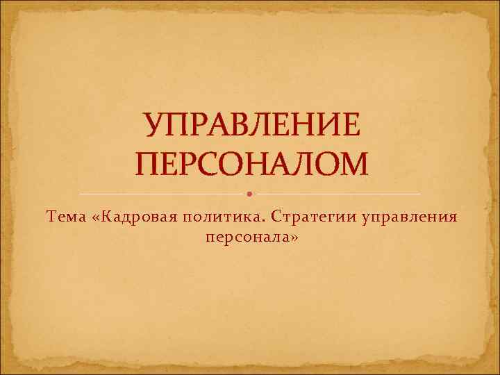   УПРАВЛЕНИЕ   ПЕРСОНАЛОМ Тема «Кадровая политика. Стратегии управления  