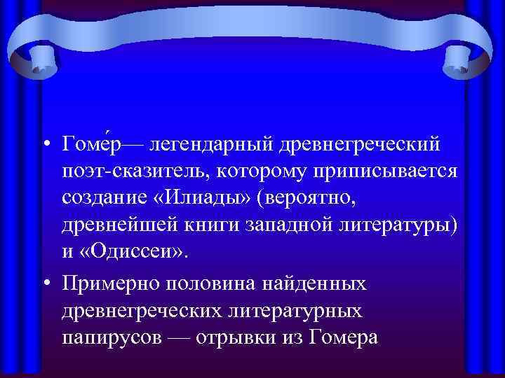  • Гоме р— легендарный древнегреческий  поэт-сказитель, которому приписывается  создание «Илиады» (вероятно,