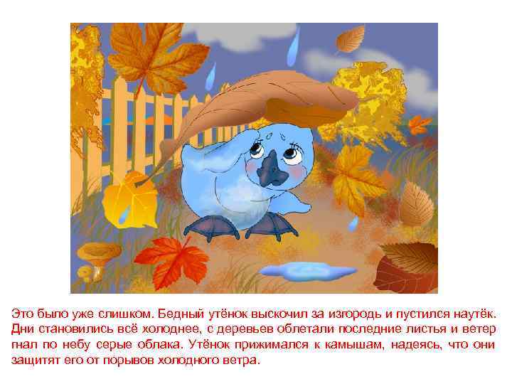 Это было уже слишком. Бедный утёнок выскочил за изгородь и пустился наутёк. Дни становились
