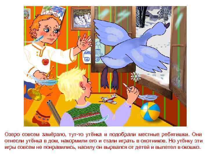 Озеро совсем замёрзло, тут-то утёнка и подобрали местные ребятишки. Они отнесли утёнка в дом,