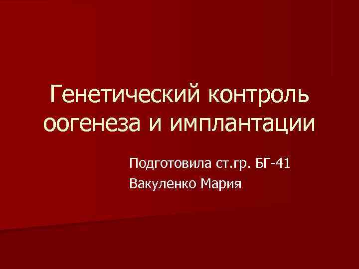  Генетический контроль оогенеза и имплантации  Подготовила ст. гр. БГ 41  Вакуленко