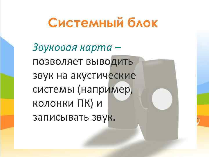   Системный блок Звуковая карта – позволяет выводить звук на акустические системы (например,