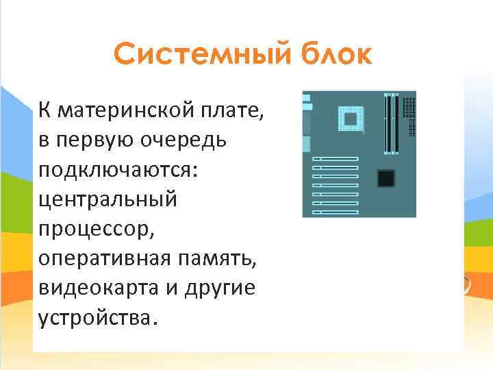  Системный блок К материнской плате,  в первую очередь подключаются: центральный процессор, оперативная
