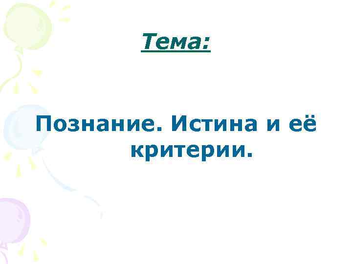   Тема:  Познание. Истина и её  критерии. 