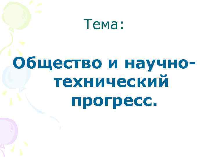  Тема:  Общество и научно-  технический прогресс. 