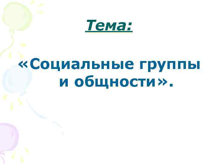  Тема:  «Социальные группы и общности» . 