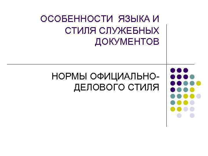 ОСОБЕННОСТИ ЯЗЫКА И СТИЛЯ СЛУЖЕБНЫХ   ДОКУМЕНТОВ  НОРМЫ ОФИЦИАЛЬНО- ДЕЛОВОГО СТИЛЯ 