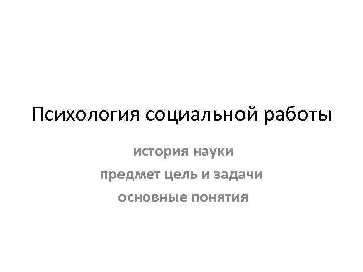 Психология социальной работы  история науки  предмет цель и задачи   основные