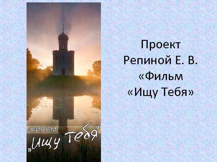   Проект Репиной Е. В. «Фильм  «Ищу Тебя» 