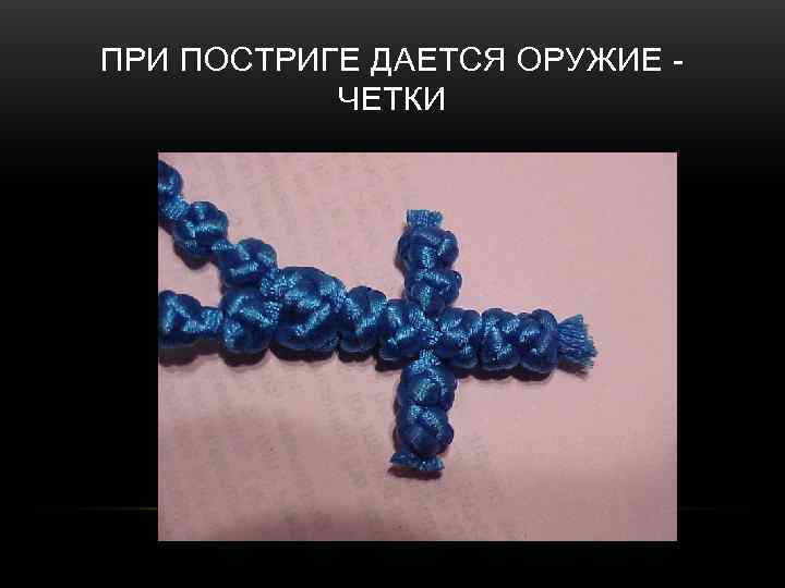 ПРИ ПОСТРИГЕ ДАЕТСЯ ОРУЖИЕ -  ЧЕТКИ 