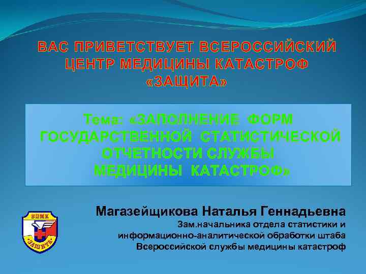 ВАС ПРИВЕТСТВУЕТ ВСЕРОССИЙСКИЙ ЦЕНТР МЕДИЦИНЫ КАТАСТРОФ «ЗАЩИТА» Тема: «ЗАПОЛНЕНИЕ ФОРМ ГОСУДАРСТВЕННОЙ СТАТИСТИЧЕСКОЙ ОТЧЕТНОСТИ СЛУЖБЫ