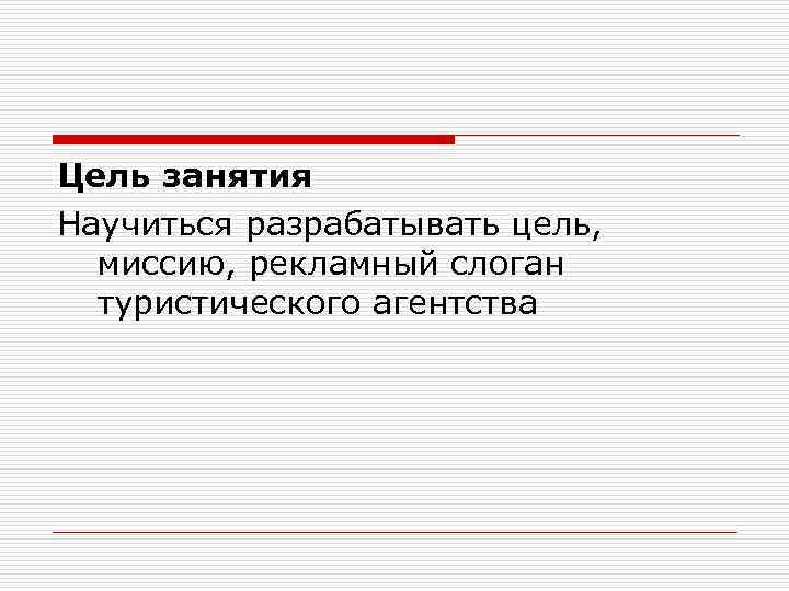 Цель занятия Научиться разрабатывать цель, миссию, рекламный слоган туристического агентства 