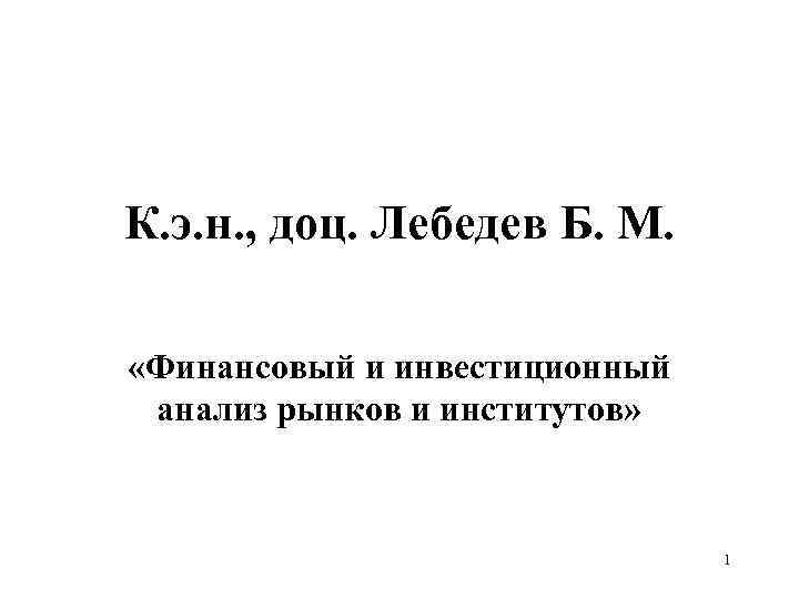 К. э. н. , доц. Лебедев Б. М. «Финансовый и инвестиционный анализ рынков и