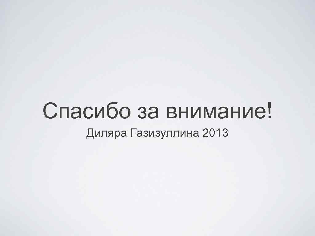 Спасибо за внимание! Диляра Газизуллина 2013 