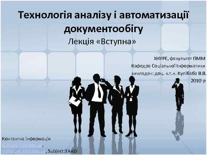 Технологія аналізу і автоматизації документообігу Лекція «Вступна» ХНУРЕ, факультет ПММ Кафедра Соціальної Інформатики викладач: