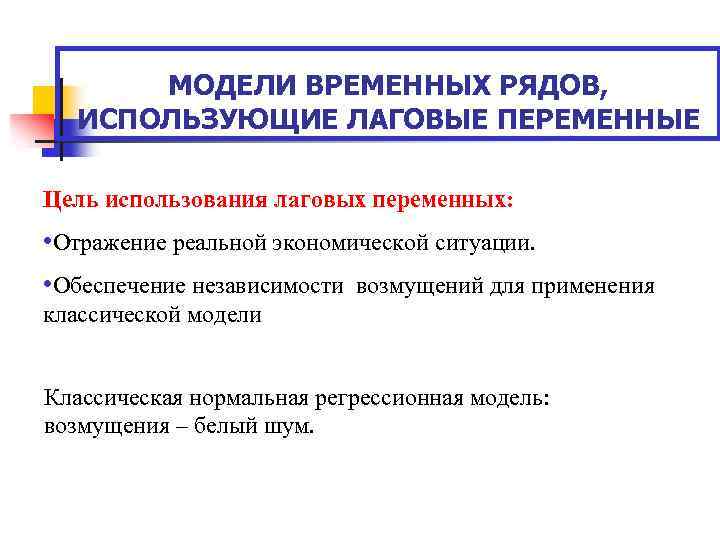 МОДЕЛИ ВРЕМЕННЫХ РЯДОВ, ИСПОЛЬЗУЮЩИЕ ЛАГОВЫЕ ПЕРЕМЕННЫЕ Цель использования лаговых переменных: • Отражение реальной экономической