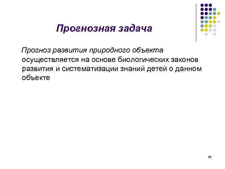 Прогнозная задача Прогноз развития природного объекта осуществляется на основе биологических законов развития и систематизации