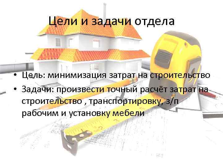 Цели и задачи отдела • Цель: минимизация затрат на строительство • Задачи: произвести точный