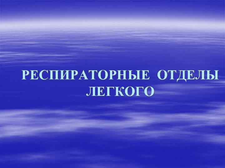 РЕСПИРАТОРНЫЕ ОТДЕЛЫ ЛЕГКОГО 