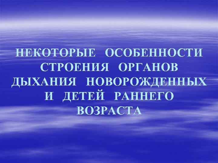 НЕКОТОРЫЕ ОСОБЕННОСТИ СТРОЕНИЯ ОРГАНОВ ДЫХАНИЯ НОВОРОЖДЕННЫХ И ДЕТЕЙ РАННЕГО ВОЗРАСТА 