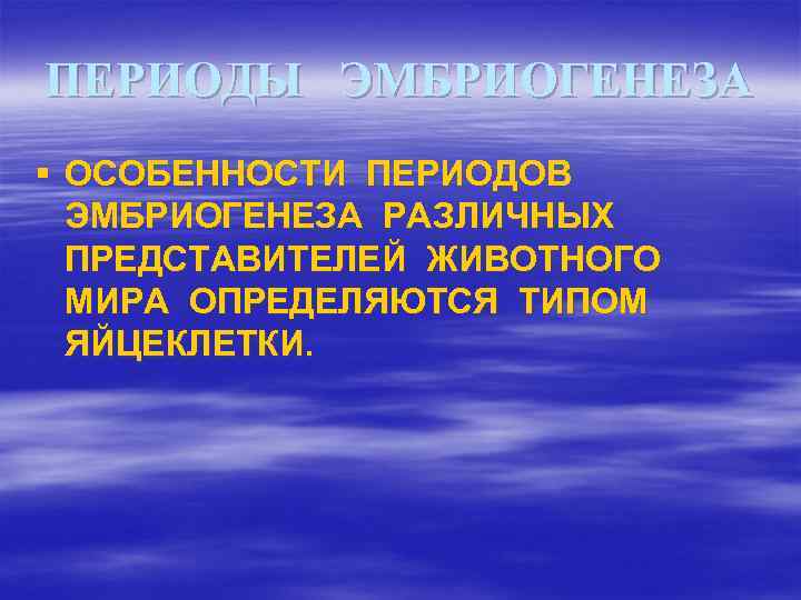 ПЕРИОДЫ ЭМБРИОГЕНЕЗА § ОСОБЕННОСТИ ПЕРИОДОВ ЭМБРИОГЕНЕЗА РАЗЛИЧНЫХ ПРЕДСТАВИТЕЛЕЙ ЖИВОТНОГО МИРА ОПРЕДЕЛЯЮТСЯ ТИПОМ ЯЙЦЕКЛЕТКИ. 