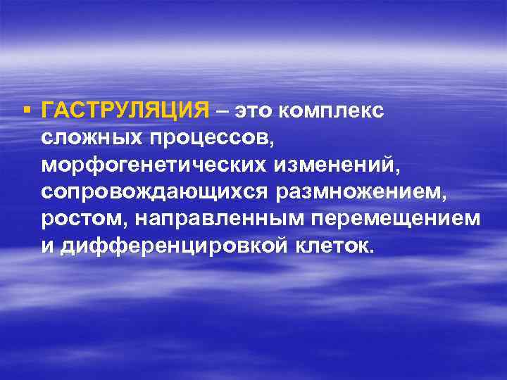 § ГАСТРУЛЯЦИЯ – это комплекс сложных процессов, морфогенетических изменений, сопровождающихся размножением, ростом, направленным перемещением