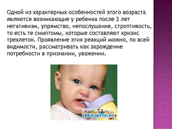 Одной из характерных особенностей этого возраста являются возникающие у ребенка после 2 лет негативизм,