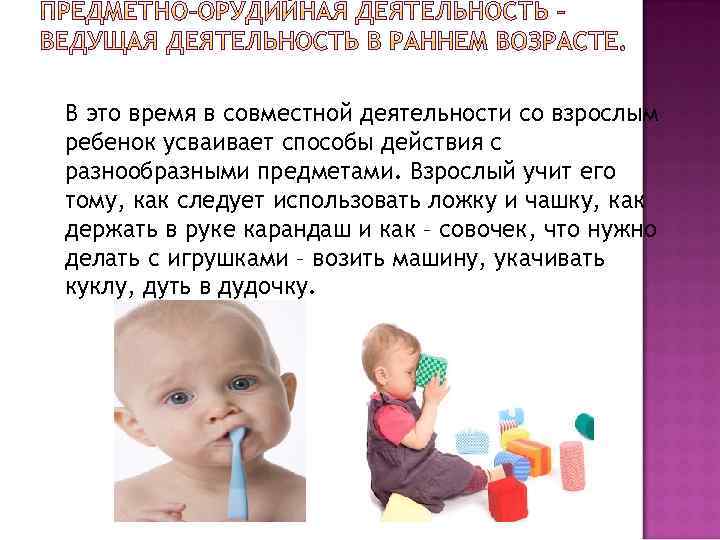 В это время в совместной деятельности со взрослым ребенок усваивает способы действия с разнообразными