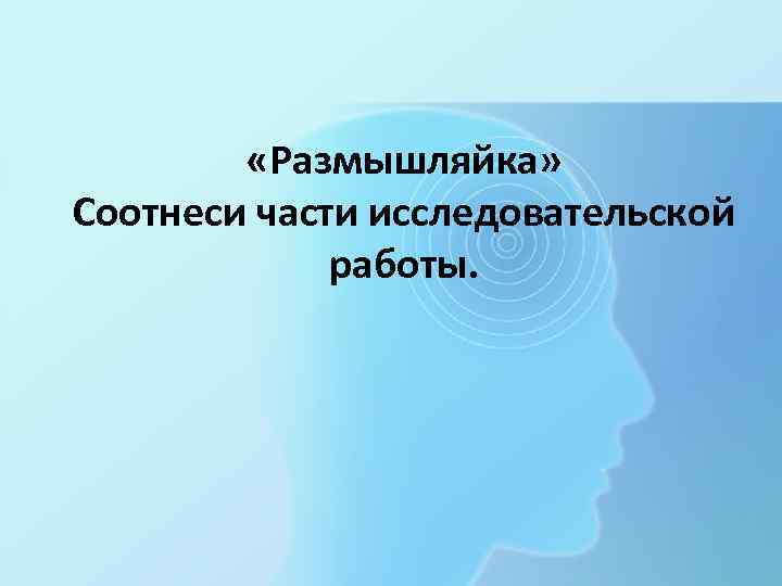  «Размышляйка» Соотнеси части исследовательской работы. 