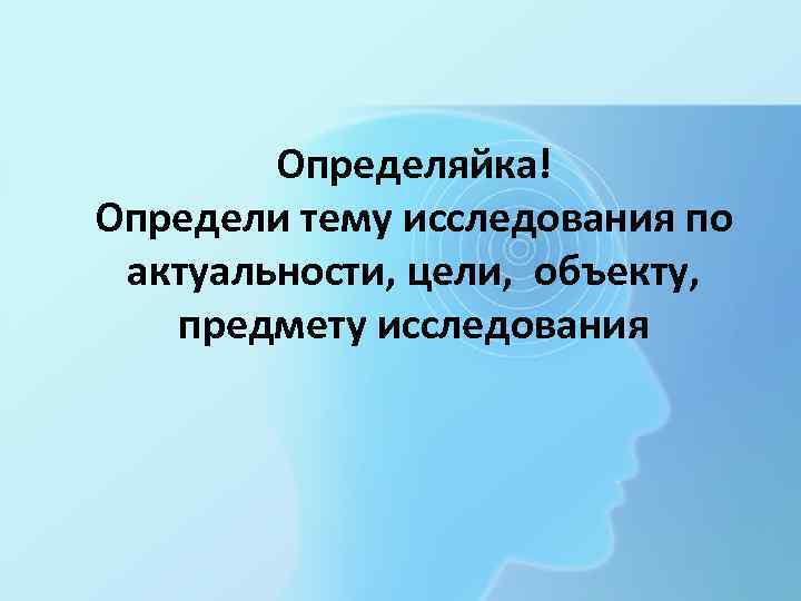 Определяйка! Определи тему исследования по актуальности, цели, объекту, предмету исследования 