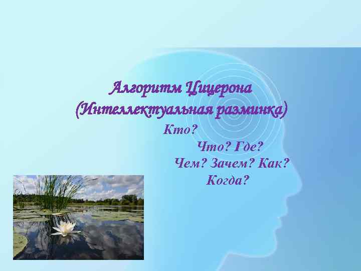 Алгоритм Цицерона (Интеллектуальная разминка) Кто? Что? Где? Чем? Зачем? Как? Когда? 