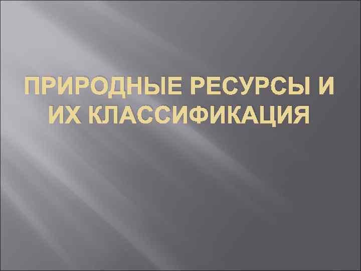 ПРИРОДНЫЕ РЕСУРСЫ И ИХ КЛАССИФИКАЦИЯ 