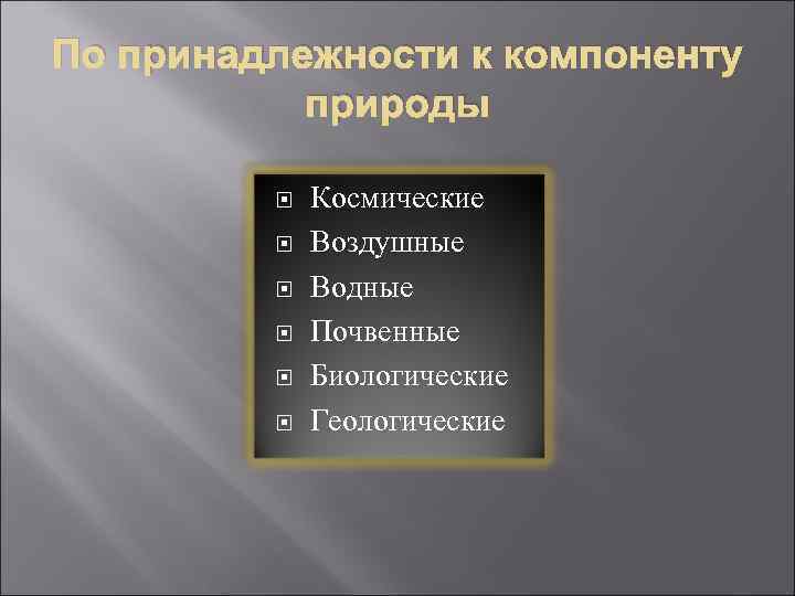 По принадлежности к компоненту природы Космические Воздушные Водные Почвенные Биологические Геологические 