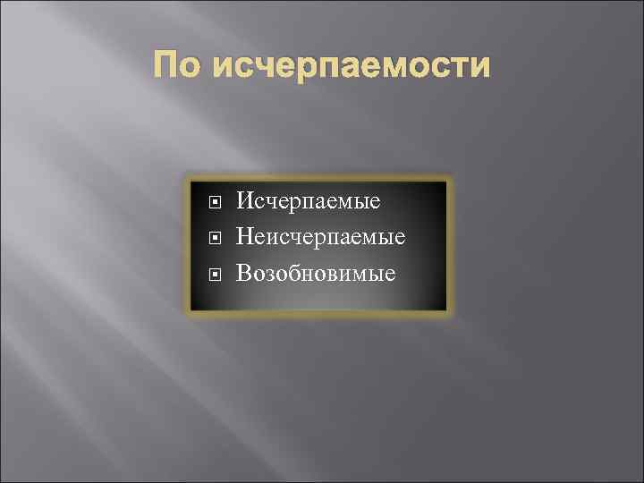 По исчерпаемости Исчерпаемые Неисчерпаемые Возобновимые 