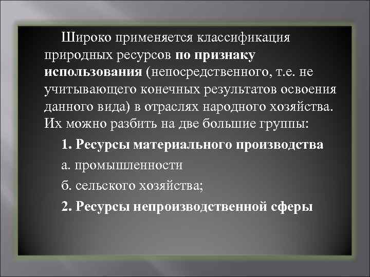 Широко применяется классификация природных ресурсов по признаку использования (непосредственного, т. е. не учитывающего конечных