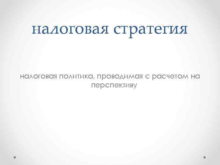 налоговая стратегия налоговая политика, проводимая с расчетом на перспективу 
