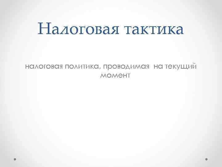 Налоговая тактика налоговая политика, проводимая на текущий момент 
