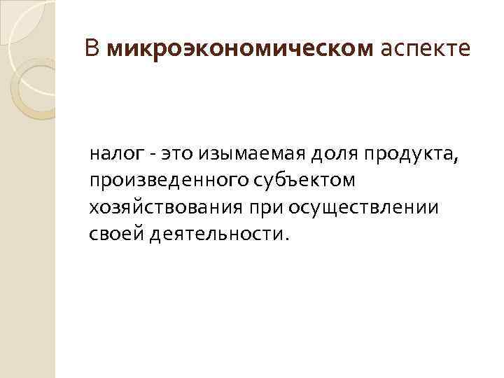 В микроэкономическом аспекте налог - это изымаемая доля продукта, произведенного субъектом хозяйствования при осуществлении