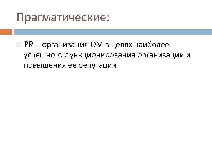 Прагматические: PR организация ОМ в целях наиболее успешного функционирования организации и повышения ее репутации