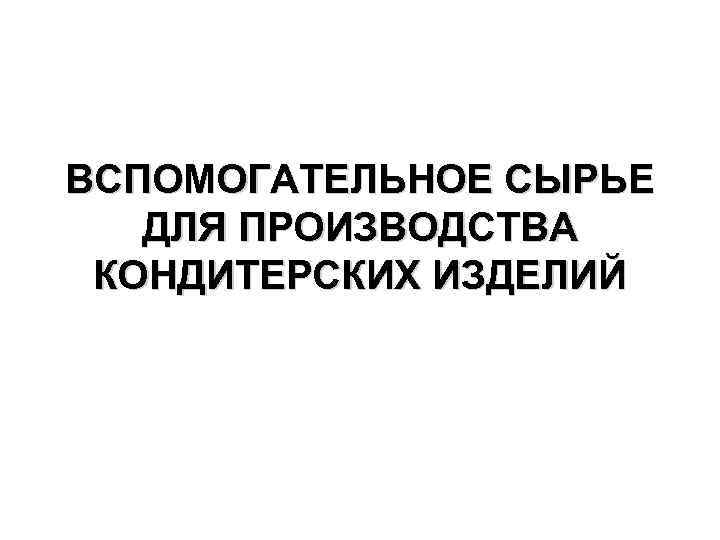 ВСПОМОГАТЕЛЬНОЕ СЫРЬЕ ДЛЯ ПРОИЗВОДСТВА КОНДИТЕРСКИХ ИЗДЕЛИЙ 