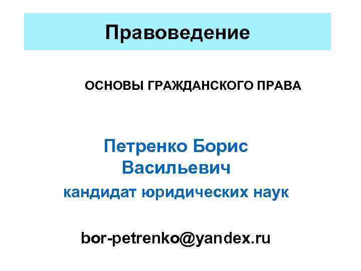 Правоведение ОСНОВЫ ГРАЖДАНСКОГО ПРАВА Петренко Борис Васильевич кандидат юридических наук bor-petrenko@yandex. ru 