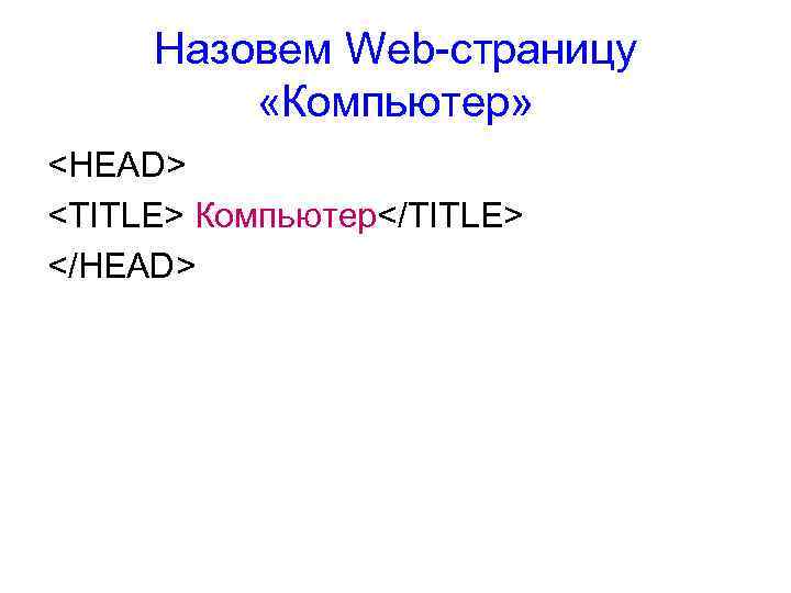 Назовем Web-страницу «Компьютер» <HEAD> <TITLE> Компьютер</TITLE> </HEAD> 