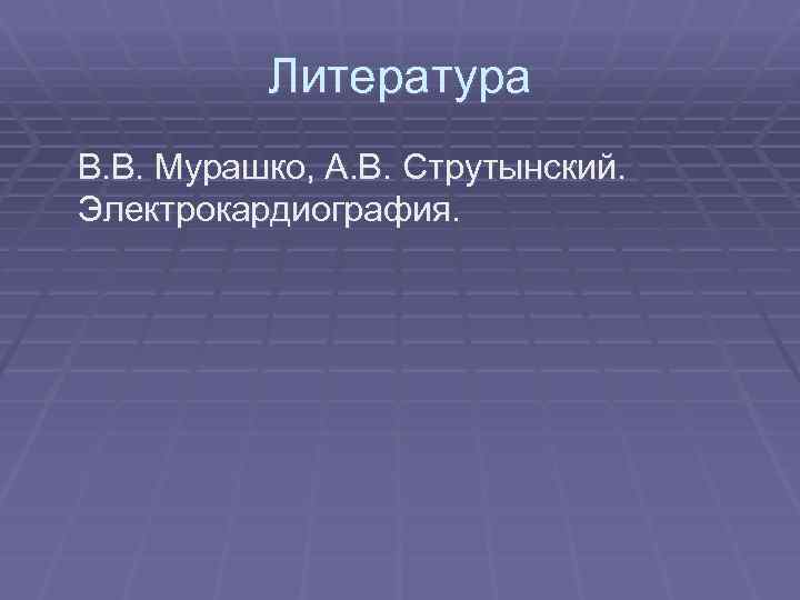 Литература В. В. Мурашко, А. В. Струтынский. Электрокардиография. 