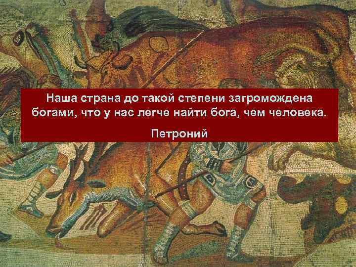  Наша страна до такой степени загромождена богами, что у нас легче найти бога,