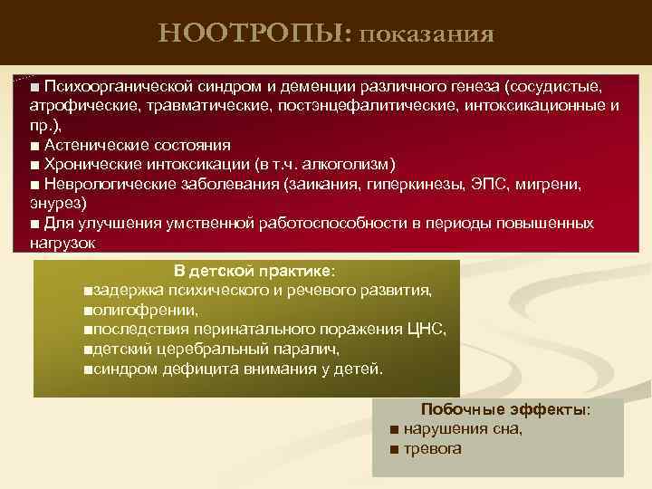 НООТРОПЫ: показания ■ Психоорганической синдром и деменции различного генеза (сосудистые, атрофические, травматические, постэнцефалитические, интоксикационные