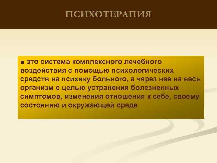 ПСИХОТЕРАПИЯ ■ это система комплексного лечебного воздействия с помощью психологических средств на психику больного,