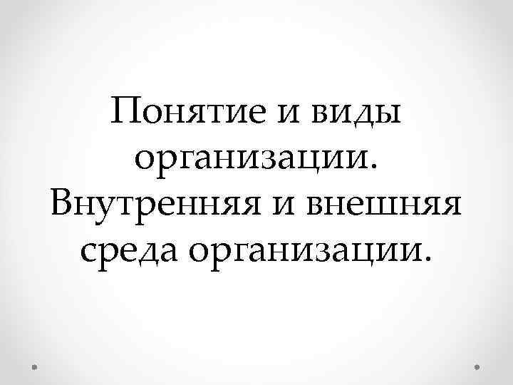 Понятие и виды организации. Внутренняя и внешняя среда организации. Понятие и виды организации. Внутренняя и внешняя среда организации.