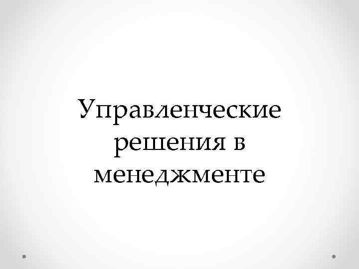 Управленческие решения в менеджменте Управленческие решения в менеджменте